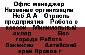 Офис-менеджер › Название организации ­ Неб А.А › Отрасль предприятия ­ Работа с кассой › Минимальный оклад ­ 18 000 - Все города Работа » Вакансии   . Алтайский край,Яровое г.